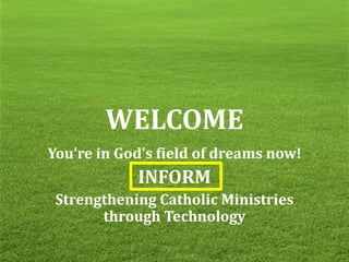 WELCOME
You’re in God’s field of dreams now!
INFORM
Strengthening Catholic Ministries
through Technology
 