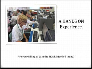 A HANDS ON
Experience.
Are you willing to gain the SKILLS needed today?
 