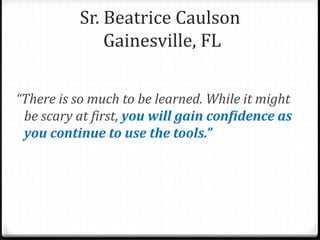 “There is so much to be learned. While it might
be scary at first, you will gain confidence as
you continue to use the tools.”
Sr. Beatrice Caulson
Gainesville, FL
 