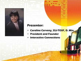 Presenter:
• Caroline Cerveny, SSJ-TOSF, D. Min.
• President and Founder
• Interactive Connections
 