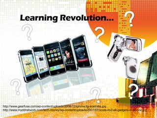 Learning Revolution…




http://www.gearfuse.com/wp-content/uploads/2008/12/iphone3g-australia.jpg
http://www.myddnetwork.com/tech-money/wp-content/uploads/2007/07/xcute-dv2-all-gadgets-in-all-one.jpg
 