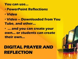 You can use…
• PowerPoint Reflections
• Video
• Video – Downloaded from You
Tube, and other…
• … and you can create your
own… or students can create
their own…

DIGITAL PRAYER AND
REFLECTION
 