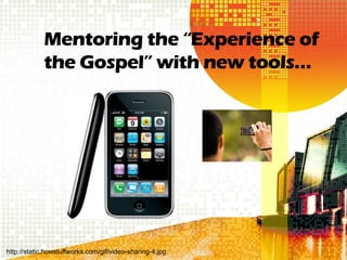 Mentoring the “Experience of
            the Gospel” with new tools…




http://static.howstuffworks.com/gif/video-sharing-4.jpg
 