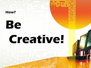How?



Be
Creative!
 