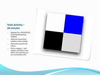 Tools Activity –
20 minutes
1.   Register for a DELICIOUS
     Social Bookmarking
     Website.
2.   Add your researched
     website to this website.
3.   Network yourself with
     others.
4.   Pick a category – and
     register and learn more
     about one tool that you
     are not familiar with.
 