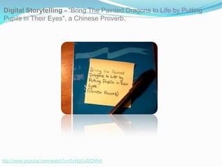 Digital Storytelling - "Bring The Painted Dragons to Life by Putting
Pupils in Their Eyes", a Chinese Proverb.




http://www.youtube.com/watch?v=SvWzCuDCNNA
 