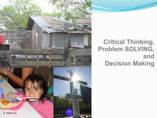 Critical Thinking,
             Problem SOLVING,
                             and
               Decision Making




© 2008 CJC
 