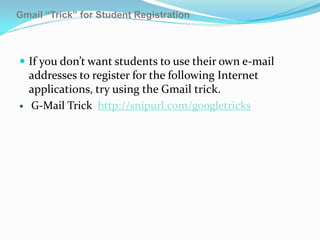 Gmail “Trick” for Student Registration



 If you don’t want students to use their own e-mail
    addresses to register for the following Internet
    applications, try using the Gmail trick.
   G-Mail Trick http://snipurl.com/googletricks
 