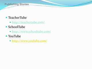 Publishing Stories



 TeacherTube
    http://teachertube.com/
 SchoolTube
    http://www.schooltube.com/
 YouTube
    http://www.youtube.com/
 
