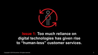 Copyright © 2016 Accenture All rights reserved. 5
Issue 1: Too much reliance on
digital technologies has given rise
to “human-less” customer services.
 