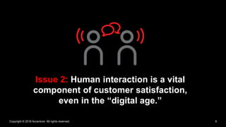 Copyright © 2016 Accenture All rights reserved. 9
Issue 2: Human interaction is a vital
component of customer satisfaction...