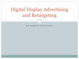 Digital Display Advertising 
and Retargeting 
BY DARIAN WILLIAMS 
 