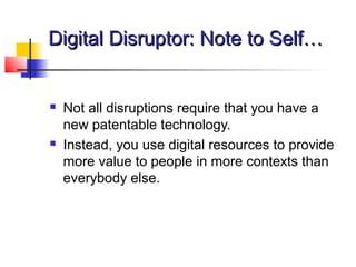 Digital Disruptor: Note to Self…Digital Disruptor: Note to Self…
 Not all disruptions require that you have a
new patentable technology.
 Instead, you use digital resources to provide
more value to people in more contexts than
everybody else.
 