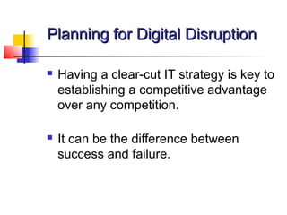 Planning for Digital DisruptionPlanning for Digital Disruption
 Having a clear-cut IT strategy is key to
establishing a competitive advantage
over any competition.
 It can be the difference between
success and failure.
 