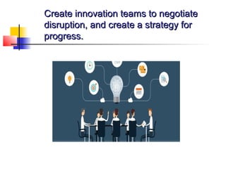 Create innovation teams to negotiateCreate innovation teams to negotiate
disruption, and create a strategy fordisruption, and create a strategy for
progress.progress.
 