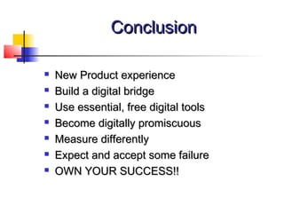 ConclusionConclusion
 New Product experienceNew Product experience
 Build a digital bridgeBuild a digital bridge
 Use essential, free digital toolsUse essential, free digital tools
 Become digitally promiscuousBecome digitally promiscuous
 Measure differentlyMeasure differently
 Expect and accept some failureExpect and accept some failure
 OWN YOUR SUCCESS!!OWN YOUR SUCCESS!!
 