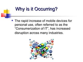 Why is it Occurring?Why is it Occurring?
 The rapid increase of mobile devices for
personal use, often referred to as the
“Consumerization of IT”, has increased
disruption across many industries.
 