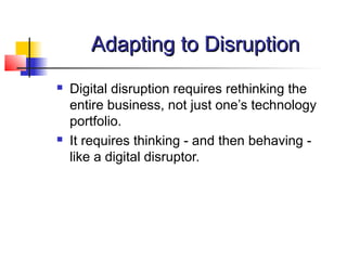 Adapting to DisruptionAdapting to Disruption
 Digital disruption requires rethinking the
entire business, not just one’s technology
portfolio.
 It requires thinking - and then behaving -
like a digital disruptor.
 