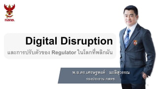 Digital Disruption
1
พ.อ.ดร.เศรษฐพงค์ มะลิสุวรรณ
รองประธาน กสทช.
และการปรับตัวของ Regulator ในโลกที่พลิกผัน
 