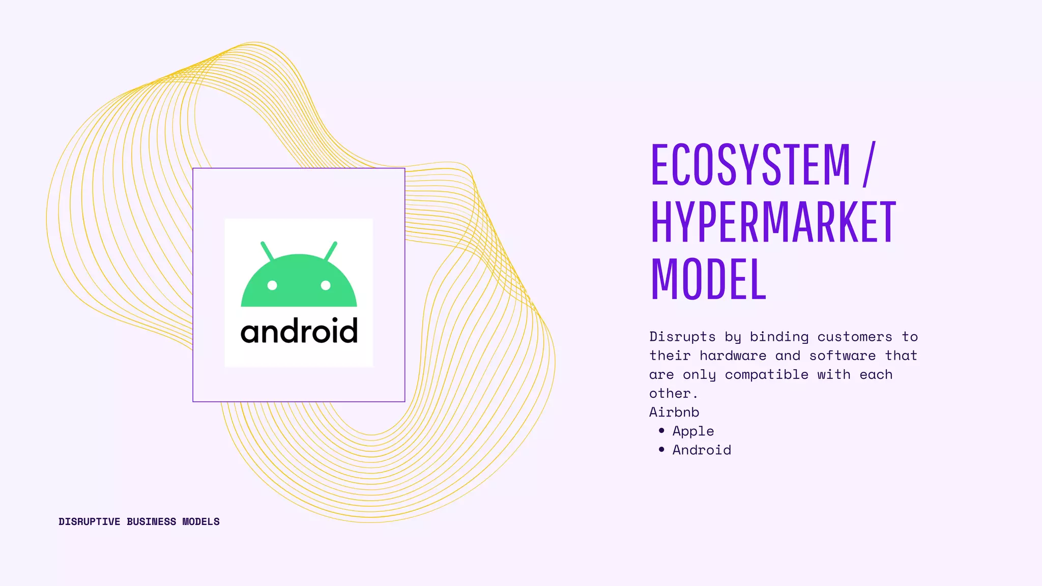 ECOSYSTEM/
HYPERMARKET
MODEL
Apple
Android
Disrupts by binding customers to
their hardware and software that
are only compatible with each
other.
Airbnb
DISRUPTIVE BUSINESS MODELS
 