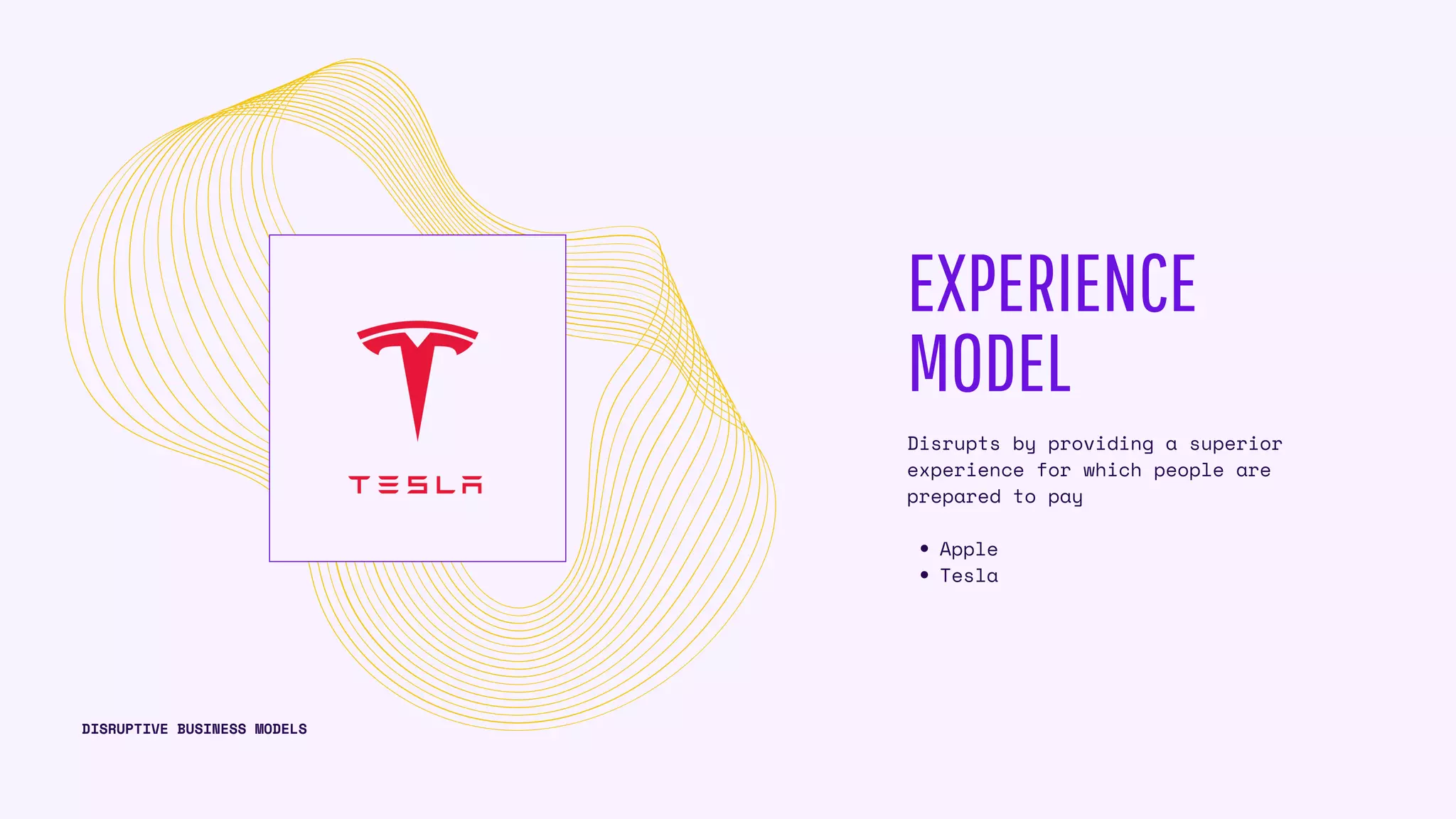 EXPERIENCE
MODEL
Apple
Tesla
Disrupts by providing a superior
experience for which people are
prepared to pay
DISRUPTIVE BUSINESS MODELS
 