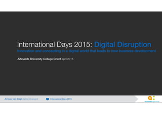 International Days 2015: Digital Disruption
Innovation and concepting in a digital world that leads to new business development
Artevelde University College Ghent april 2015
Ayman van Bregt digital strategist International Days 2015
 