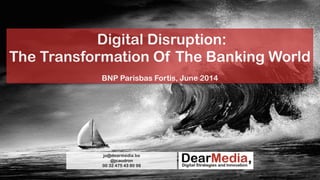 Digital Disruption:
The Transformation Of The Banking World
!
BNP Parisbas Fortis, June 2014
jo@dearmedia.be
@jcaudron
00 32 475 43 80 98
 