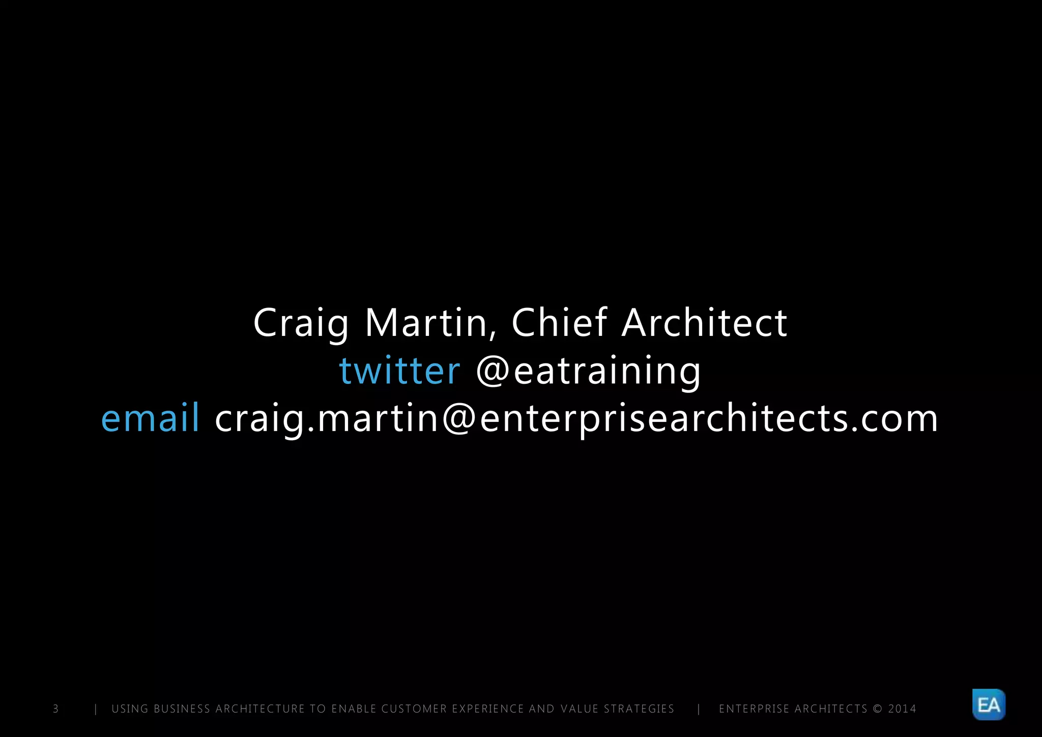 | USING BUSINESS ARCHITECTURE TO ENABLE CUSTOMER EXPERIENCE AND VALUE STRATEGIES | ENTERPRISE ARCHITECTS © 201 43
Craig Martin, Chief Architect
twitter @eatraining
email craig.martin@enterprisearchitects.com
 