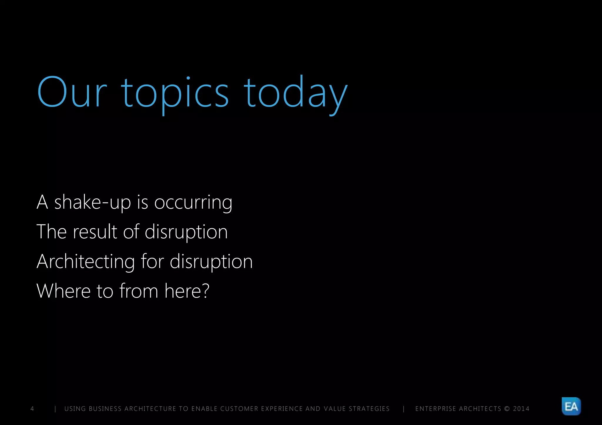 | USING BUSINESS ARCHITECTURE TO ENABLE CUSTOMER EXPERIENCE AND VALUE STRATEGIES | ENTERPRISE ARCHITECTS © 201 44
Our topics today
A shake-up is occurring
The result of disruption
Architecting for disruption
Where to from here?
 
