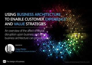 | USING BUSINESS ARCHITECTURE TO ENABLE CUSTOMER EXPERIENCE AND VALUE STRATEGIES | ENTERPRISE ARCHITECTS © 201 41
PRESENTEDBY:
Craig Martin
ChiefArchitect,Enterprise Architects
An overview of the affect of digital
disruption upon business and where
business architecture can provide value
USING BUSINESS ARCHITECTURE
TO ENABLE CUSTOMER EXPERIENCE
AND VALUE STRATEGIES
 