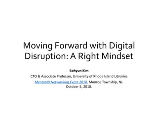 Moving Forward with Digital
Disruption: A Right Mindset
Bohyun Kim
CTO & Associate Professor, University of Rhode Island Libraries
MentorNJ Networking Event 2018, Monroe Township, NJ.
October 5, 2018.
 
