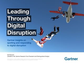 Gartner insights on
spotting and responding
to digital disruption
Leading
Through
Digital
Disruption
EDITED BY
Janelle B. Hill, Gartner Research Vice President and Distinguished Analyst
© 2017 Gartner, Inc. and/or its affiliates. All rights reserved. Gartner is a registered trademark of Gartner, Inc.
or its affiliates. For more information, email info@gartner.com or visit gartner.com. PR_306234
 