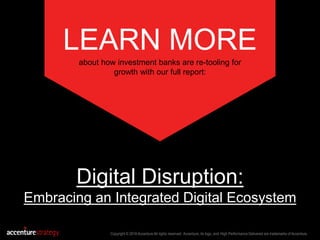 LEARN MORE
about how investment banks are re-tooling for
growth with our full report:
Copyright © 2016 Accenture All rights reserved. Accenture, its logo, and High Performance Delivered are trademarks of Accenture.
Digital Disruption:
Embracing an Integrated Digital Ecosystem
 