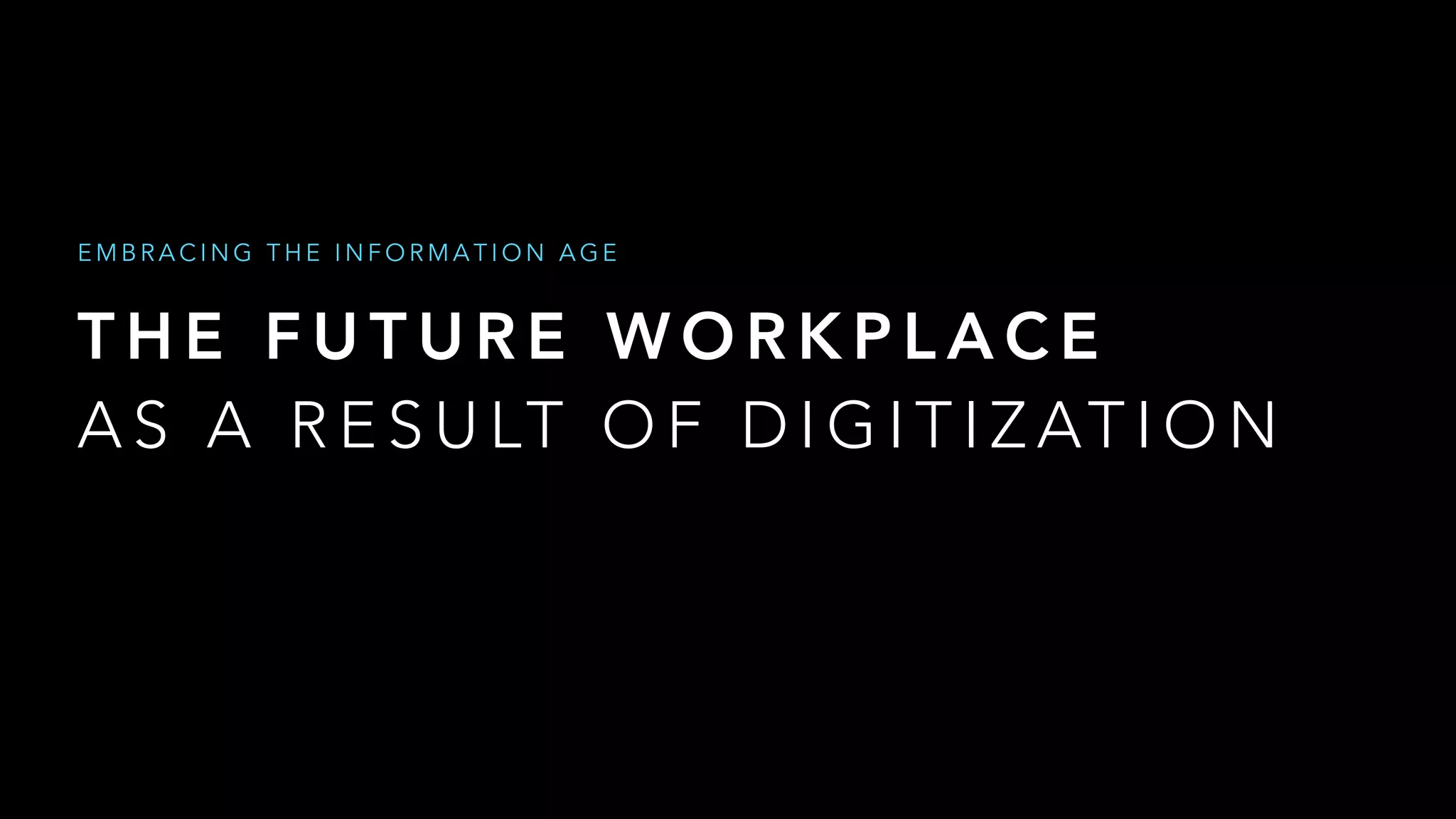 T H E F U T U R E W O R K P L A C E
A S A R E S U LT O F D I G I T I Z AT I O N
E M B R A C I N G T H E I N F O R M A T I O N A G E
 