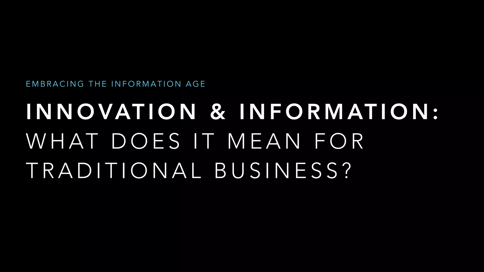 I N N O VAT I O N & I N F O R M AT I O N :
W H AT D O E S I T M E A N F O R
T R A D I T I O N A L B U S I N E S S ?
E M B R A C I N G T H E I N F O R M A T I O N A G E
 