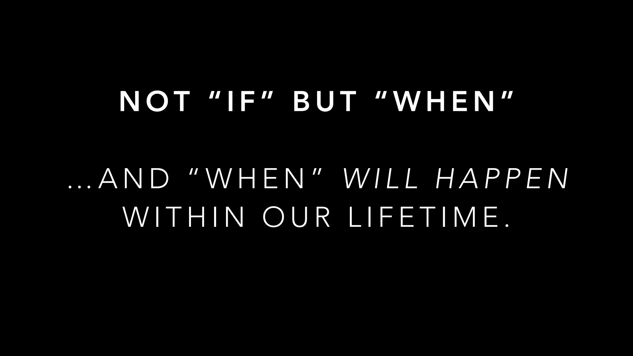 N O T “ I F ” B U T “ W H E N ”
… A N D “ W H E N ” W I L L H A P P E N  
W I T H I N O U R L I F E T I M E .
 