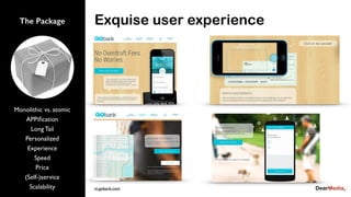 The Package
Monolithic vs. atomic
APPiﬁcation
Long Tail
Personalized
Experience
Speed
Price
(Self-)service
Scalability
Exquise user experience
m.gobank.com
 