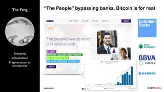 “The People” bypassing banks, Bitcoin is for real
Bypassing
Virtualization
Fragmentation of
touchpoints
The Frog
goabra.com
 