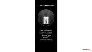 New gatekeepers
Recommendations
“Good is good
enough”
Ambassadorship
The Gatekeeper
 