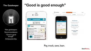 New gatekeepers
Recommendations
“Good is good
enough”
Ambassadorship
The Gatekeeper “Good is good enough”
Pay, track, save, loan.
 