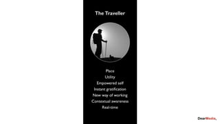 The Traveller
Place
Utility
Empowered self
Instant gratiﬁcation
New way of working
Contextual awareness
Real-time
 