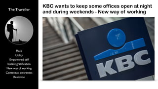 The Traveller
Place
Utility
Empowered self
Instant gratiﬁcation
New way of working
Contextual awareness
Real-time
KBC wants to keep some offices open at night
and during weekends - New way of working
 