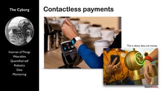 The Cyborg
Internet of Things
Wearables
Quantiﬁed self
Robotics
Data
Monitoring
Contactless payments
This is about data, not money.
 