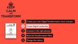 Create your own Digital Transformation vision and plan1
Create Digital Leadership2
Innovate in the right place(s)3
Build the Transformation Fleet4
Change the culture5
 