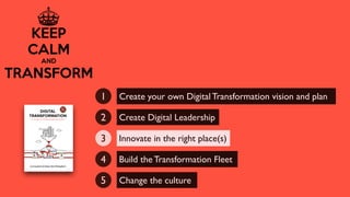 Create your own Digital Transformation vision and plan1
Create Digital Leadership2
Innovate in the right place(s)3
Build the Transformation Fleet4
Change the culture5
 