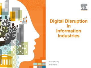 Digital Disruption
in
Information
Industries
Sumeet Rohatgi
23 April 2016
 