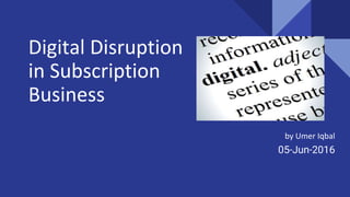 Digital Disruption
in Subscription
Business
by Umer Iqbal
05-Jun-2016
 