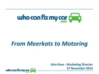 From 
Meerkats 
to 
Motoring 
Alex 
Rose 
-­‐ 
Marke.ng 
Director 
27 
November 
2014 
 