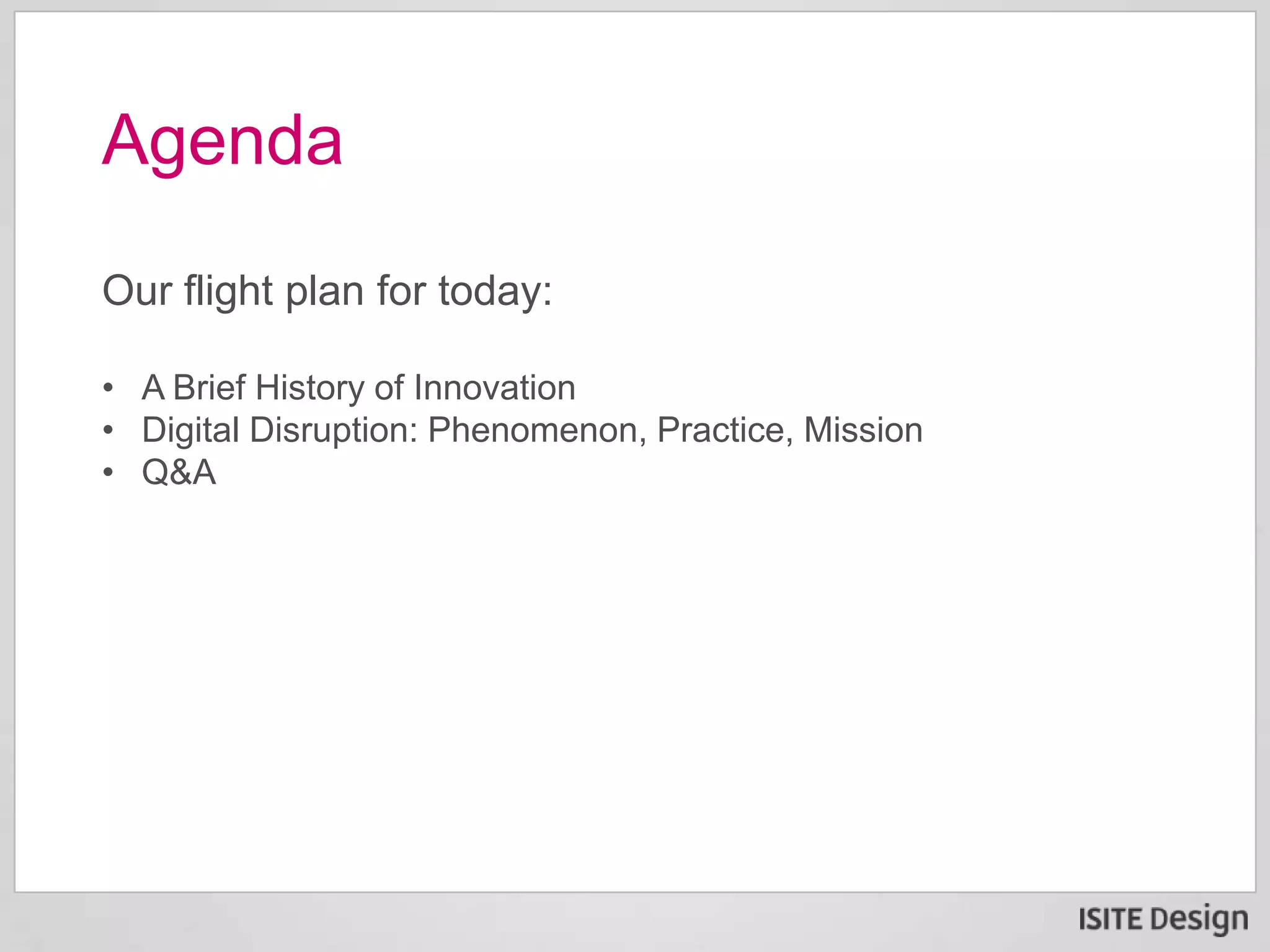 Our flight plan for today:
• A Brief History of Innovation
• Digital Disruption: Phenomenon, Practice, Mission
• Q&A
Agenda
 