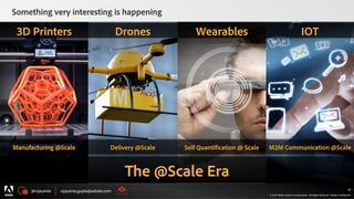 @vijayanta vijayanta.gupta@adobe.com
© 2015 Adobe Systems Incorporated. All Rights Reserved. Adobe Confidential.
40
@vijayanta vijayanta.gupta@adobe.com
© 2015 Adobe Systems Incorporated. All Rights Reserved. Adobe Confidential.
40
The @Scale Era
3D Printers Drones Wearables IOT
Manufacturing @Scale Delivery @Scale Self Quantification @ Scale M2M Communication @Scale
Something very interesting is happening
 